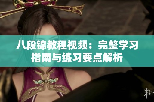八段锦教程视频：完整学习指南与练习要点解析