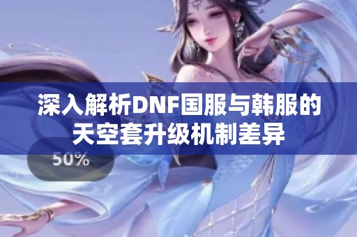 深入解析DNF国服与韩服的天空套升级机制差异