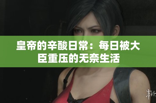 皇帝的辛酸日常：每日被大臣重压的无奈生活
