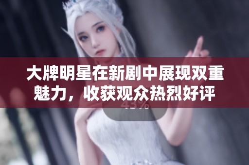 大牌明星在新剧中展现双重魅力，收获观众热烈好评