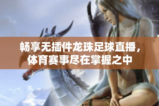 畅享无插件龙珠足球直播，体育赛事尽在掌握之中