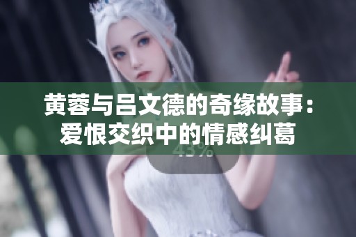 黄蓉与吕文德的奇缘故事：爱恨交织中的情感纠葛