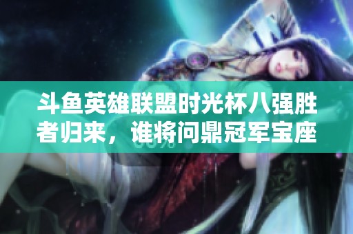 斗鱼英雄联盟时光杯八强胜者归来，谁将问鼎冠军宝座