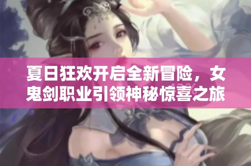 夏日狂欢开启全新冒险，女鬼剑职业引领神秘惊喜之旅