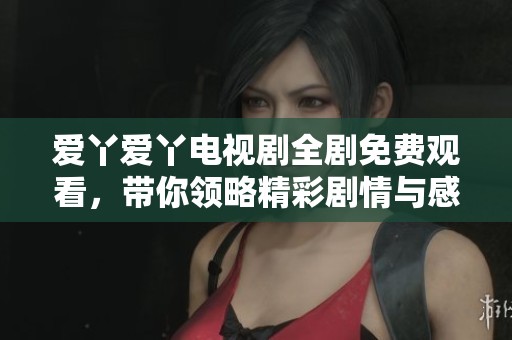 爱丫爱丫电视剧全剧免费观看，带你领略精彩剧情与感人故事