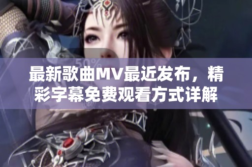 最新歌曲MV最近发布，精彩字幕免费观看方式详解