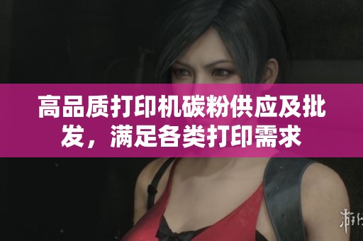高品质打印机碳粉供应及批发，满足各类打印需求