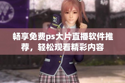 畅享免费ps大片直播软件推荐，轻松观看精彩内容