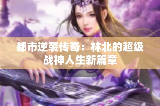 都市逆袭传奇：林北的超级战神人生新篇章