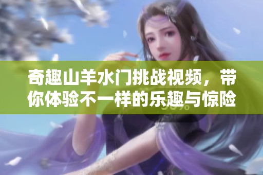 奇趣山羊水门挑战视频，带你体验不一样的乐趣与惊险