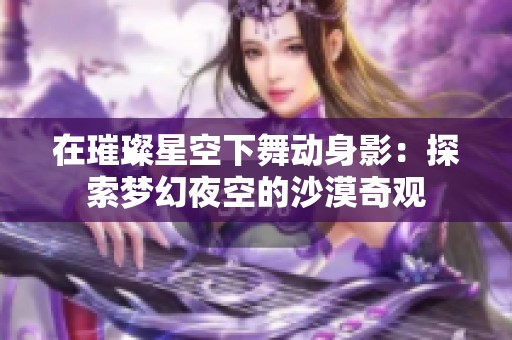 在璀璨星空下舞动身影：探索梦幻夜空的沙漠奇观