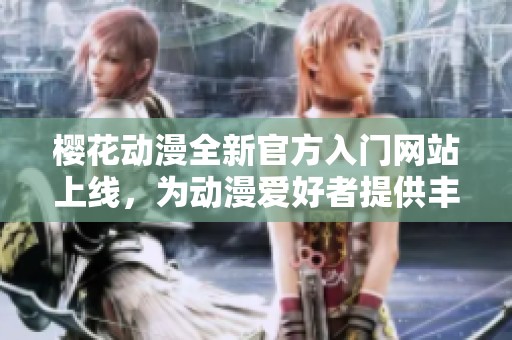 樱花动漫全新官方入门网站上线，为动漫爱好者提供丰富资源