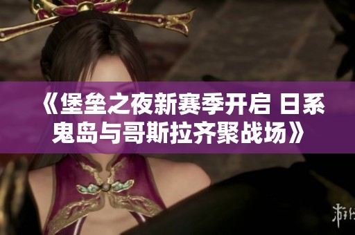 《堡垒之夜新赛季开启 日系鬼岛与哥斯拉齐聚战场》