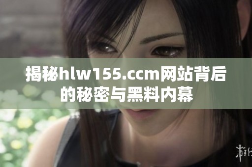 揭秘hlw155.ccm网站背后的秘密与黑料内幕