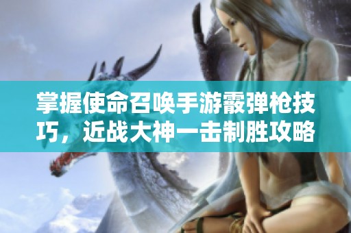 掌握使命召唤手游霰弹枪技巧，近战大神一击制胜攻略