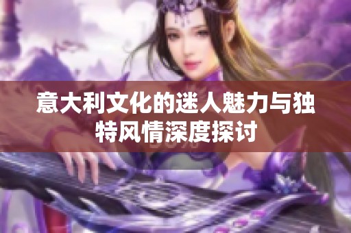 意大利文化的迷人魅力与独特风情深度探讨