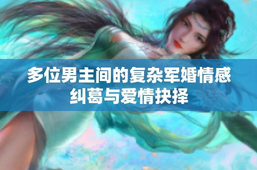 多位男主间的复杂军婚情感纠葛与爱情抉择