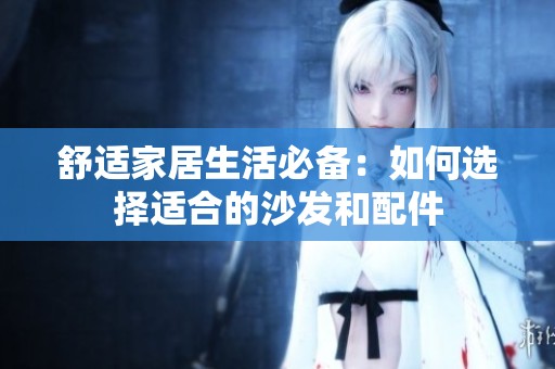 舒适家居生活必备：如何选择适合的沙发和配件