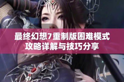 最终幻想7重制版困难模式攻略详解与技巧分享