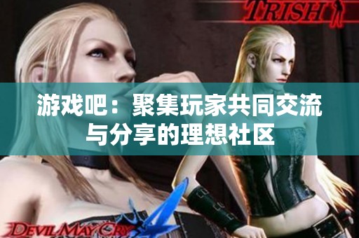 游戏吧：聚集玩家共同交流与分享的理想社区