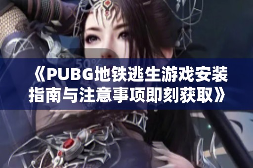 《PUBG地铁逃生游戏安装指南与注意事项即刻获取》