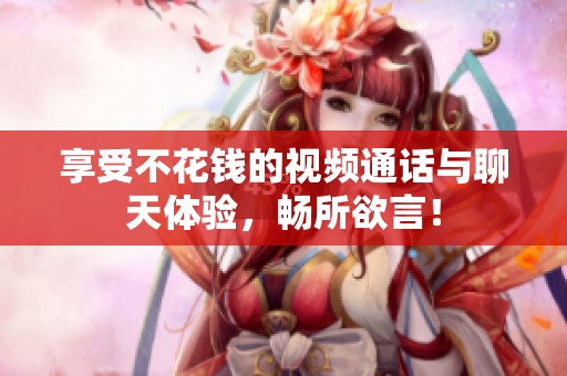 享受不花钱的视频通话与聊天体验，畅所欲言！