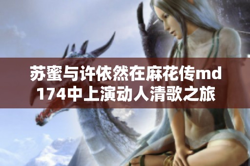 苏蜜与许依然在麻花传md174中上演动人清歌之旅