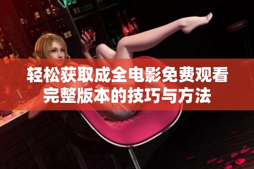 轻松获取成全电影免费观看完整版本的技巧与方法