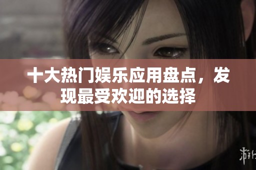 十大热门娱乐应用盘点，发现最受欢迎的选择