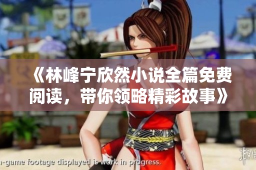 《林峰宁欣然小说全篇免费阅读，带你领略精彩故事》