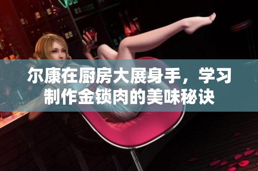 尔康在厨房大展身手，学习制作金锁肉的美味秘诀