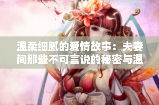 温柔细腻的爱情故事：夫妻间那些不可言说的秘密与温情