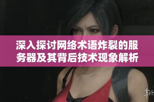 深入探讨网络术语炸裂的服务器及其背后技术现象解析