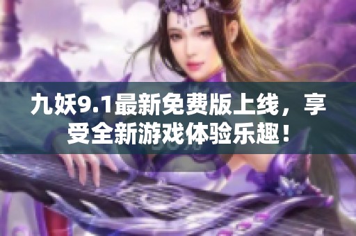 九妖9.1最新免费版上线，享受全新游戏体验乐趣！