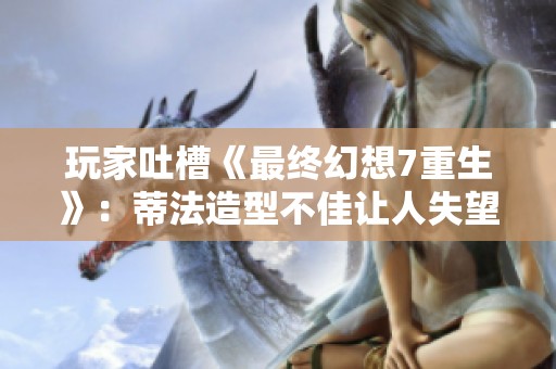 玩家吐槽《最终幻想7重生》：蒂法造型不佳让人失望