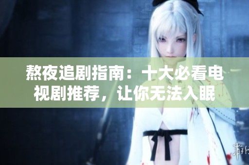 熬夜追剧指南：十大必看电视剧推荐，让你无法入眠