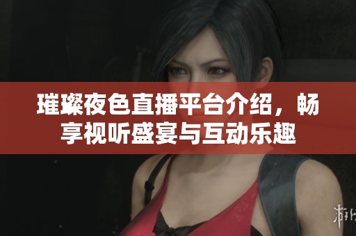 璀璨夜色直播平台介绍，畅享视听盛宴与互动乐趣