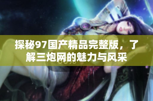 探秘97国产精品完整版，了解三炮网的魅力与风采
