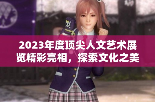 2023年度顶尖人文艺术展览精彩亮相，探索文化之美