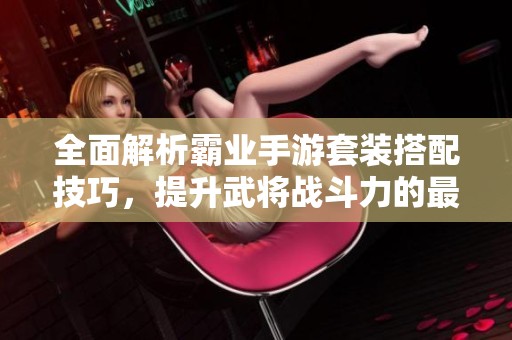 全面解析霸业手游套装搭配技巧，提升武将战斗力的最佳策略