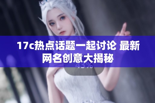 17c热点话题一起讨论 最新网名创意大揭秘