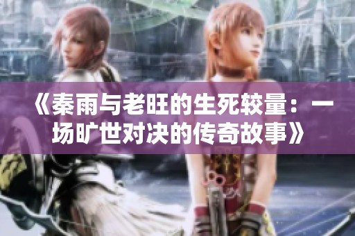 《秦雨与老旺的生死较量：一场旷世对决的传奇故事》