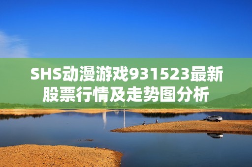 SHS动漫游戏931523最新股票行情及走势图分析