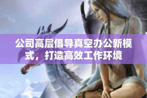 公司高层倡导真空办公新模式，打造高效工作环境