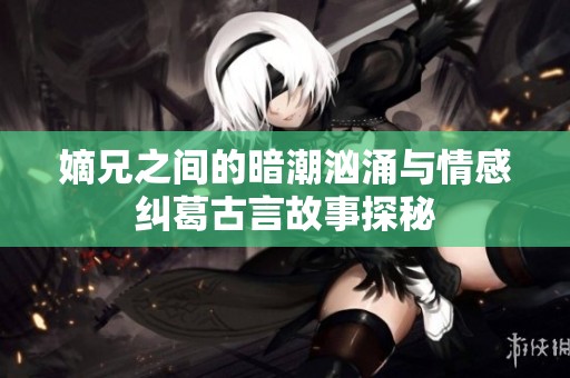 嫡兄之间的暗潮汹涌与情感纠葛古言故事探秘