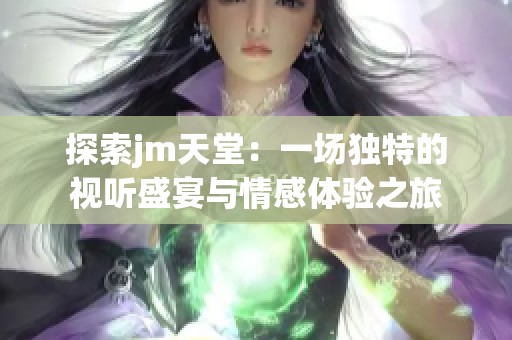 探索jm天堂：一场独特的视听盛宴与情感体验之旅