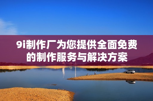 9i制作厂为您提供全面免费的制作服务与解决方案