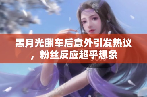 黑月光翻车后意外引发热议，粉丝反应超乎想象