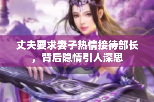 丈夫要求妻子热情接待部长，背后隐情引人深思