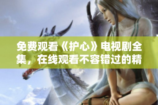 免费观看《护心》电视剧全集，在线观看不容错过的精彩剧情
